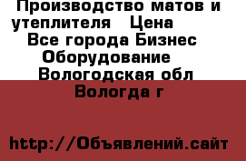 	Производство матов и утеплителя › Цена ­ 100 - Все города Бизнес » Оборудование   . Вологодская обл.,Вологда г.